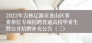 2022年吉林辽源市龙山区事业单位专项招聘普通高校毕业生暨公开招聘补充公告（三）