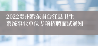 2022贵州黔东南台江县卫生系统事业单位专项招聘面试通知