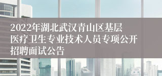 2022年湖北武汉青山区基层医疗卫生专业技术人员专项公开招聘面试公告