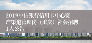 2019中信银行信用卡中心资产渠道管理岗（重庆）社会招聘1人公告