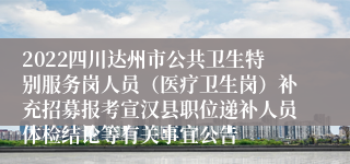 2022四川达州市公共卫生特别服务岗人员（医疗卫生岗）补充招募报考宣汉县职位递补人员体检结论等有关事宜公告