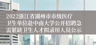 2022浙江省湖州市市级医疗卫生单位赴中南大学公开招聘急需紧缺卫生人才拟录用人员公示（二）