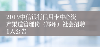 2019中信银行信用卡中心资产渠道管理岗（郑州）社会招聘1人公告