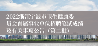 2022浙江宁波市卫生健康委员会直属事业单位招聘笔试成绩及有关事项公告（第二批）