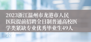 2023浙江温州市龙港市人民医院提前招聘全日制普通高校医学类紧缺专业优秀毕业生49人公告