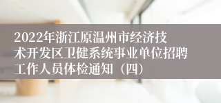 2022年浙江原温州市经济技术开发区卫健系统事业单位招聘工作人员体检通知（四）