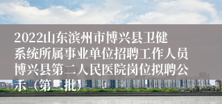 2022山东滨州市博兴县卫健系统所属事业单位招聘工作人员博兴县第二人民医院岗位拟聘公示（第二批）