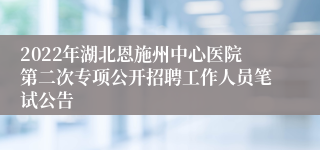 2022年湖北恩施州中心医院第二次专项公开招聘工作人员笔试公告