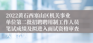 2022黄石西塞山区机关事业单位第二批招聘聘用制工作人员笔试成绩及拟进入面试资格审查人员名单