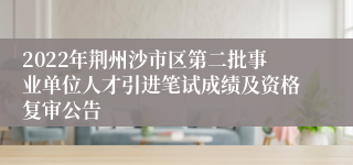 2022年荆州沙市区第二批事业单位人才引进笔试成绩及资格复审公告