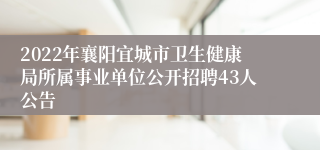 2022年襄阳宜城市卫生健康局所属事业单位公开招聘43人公告