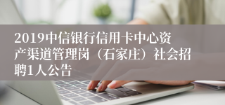 2019中信银行信用卡中心资产渠道管理岗（石家庄）社会招聘1人公告