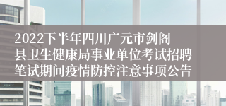 2022下半年四川广元市剑阁县卫生健康局事业单位考试招聘笔试期间疫情防控注意事项公告