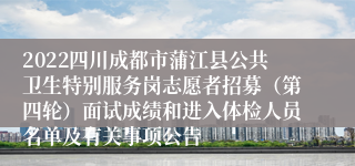 2022四川成都市蒲江县公共卫生特别服务岗志愿者招募（第四轮）面试成绩和进入体检人员名单及有关事项公告