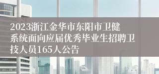 2023浙江金华市东阳市卫健系统面向应届优秀毕业生招聘卫技人员165人公告