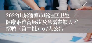 2022山东淄博市临淄区卫生健康系统高层次及急需紧缺人才招聘（第二批）67人公告