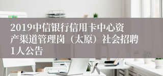 2019中信银行信用卡中心资产渠道管理岗（太原）社会招聘1人公告