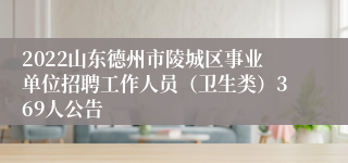 2022山东德州市陵城区事业单位招聘工作人员（卫生类）369人公告