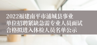 2022福建南平市浦城县事业单位招聘紧缺急需专业人员面试合格拟进入体检人员名单公示