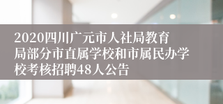 2020四川广元市人社局教育局部分市直属学校和市属民办学校考核招聘48人公告