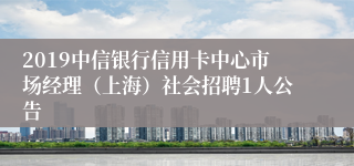 2019中信银行信用卡中心市场经理（上海）社会招聘1人公告