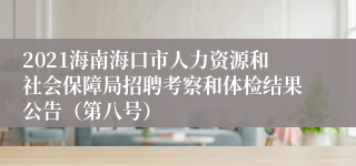 2021海南海口市人力资源和社会保障局招聘考察和体检结果公告（第八号）