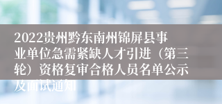 2022贵州黔东南州锦屏县事业单位急需紧缺人才引进（第三轮）资格复审合格人员名单公示及面试通知