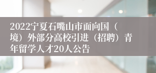 2022宁夏石嘴山市面向国（境）外部分高校引进（招聘）青年留学人才20人公告