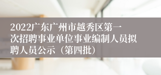 2022广东广州市越秀区第一次招聘事业单位事业编制人员拟聘人员公示（第四批）