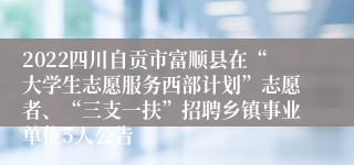 2022四川自贡市富顺县在“大学生志愿服务西部计划”志愿者、“三支一扶”招聘乡镇事业单位5人公告