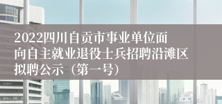 2022四川自贡市事业单位面向自主就业退役士兵招聘沿滩区拟聘公示（第一号）