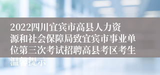 2022四川宜宾市高县人力资源和社会保障局致宜宾市事业单位第三次考试招聘高县考区考生温馨提示