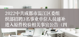 2022中共成都市温江区委组织部招聘3名事业单位人员递补进入原件校验相关事宜公告（四川）