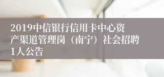 2019中信银行信用卡中心资产渠道管理岗（南宁）社会招聘1人公告