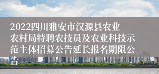 2022四川雅安市汉源县农业农村局特聘农技员及农业科技示范主体招募公告延长报名期限公告