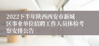 2022下半年陕西西安市新城区事业单位招聘工作人员体检考察安排公告