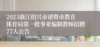 2023浙江绍兴市诸暨市教育体育局第一批事业编制教师招聘77人公告