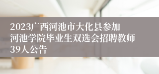 2023广西河池市大化县参加河池学院毕业生双选会招聘教师39人公告