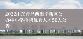 2022山东青岛西海岸新区公办中小学招聘优秀人才50人公告