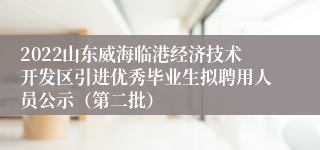 2022山东威海临港经济技术开发区引进优秀毕业生拟聘用人员公示（第二批）