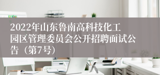 2022年山东鲁南高科技化工园区管理委员会公开招聘面试公告（第7号）