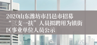 2020山东潍坊市昌邑市招募“三支一扶”人员拟聘用为镇街区事业单位人员公示