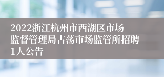 2022浙江杭州市西湖区市场监督管理局古荡市场监管所招聘1人公告