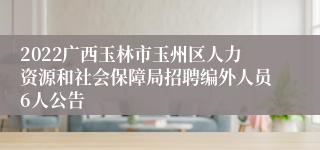 2022广西玉林市玉州区人力资源和社会保障局招聘编外人员6人公告