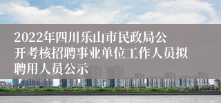 2022年四川乐山市民政局公开考核招聘事业单位工作人员拟聘用人员公示