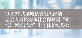 2022中共壤塘县委组织部壤塘县人力资源和社会保障局“硕博进阿坝行动”引才体检结果公示（四川）