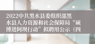 2022中共黑水县委组织部黑水县人力资源和社会保障局“硕博进阿坝行动”拟聘用公示（四川）