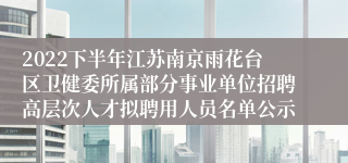 2022下半年江苏南京雨花台区卫健委所属部分事业单位招聘高层次人才拟聘用人员名单公示