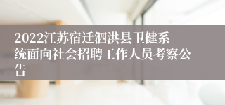 2022江苏宿迁泗洪县卫健系统面向社会招聘工作人员考察公告