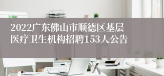 2022广东佛山市顺德区基层医疗卫生机构招聘153人公告